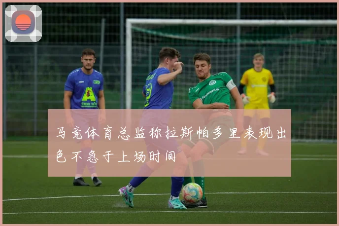 马竞体育总监称拉斯帕多里表现出色不急于上场时间