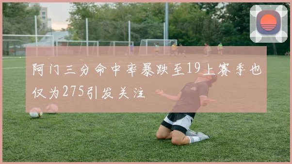 阿门三分命中率暴跌至19上赛季也仅为275引发关注