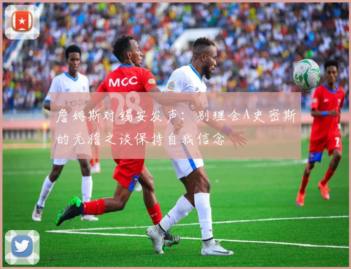 詹姆斯对锡安发声：别理会A史密斯的无稽之谈保持自我信念