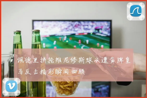佩德里拼抢维尼修斯球衣遭黄牌皇马反击精彩瞬间回顾