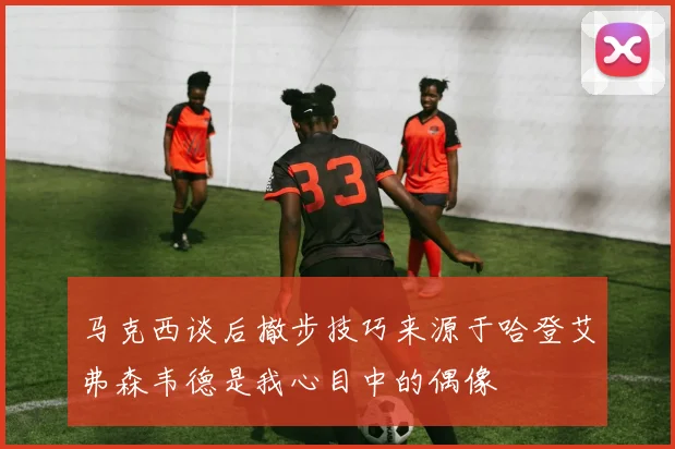 马克西谈后撤步技巧来源于哈登艾弗森韦德是我心目中的偶像