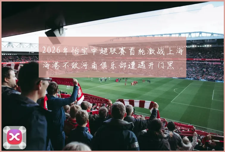 2026年怡宝中超联赛首轮激战上海海港不敌河南俱乐部遭遇开门黑