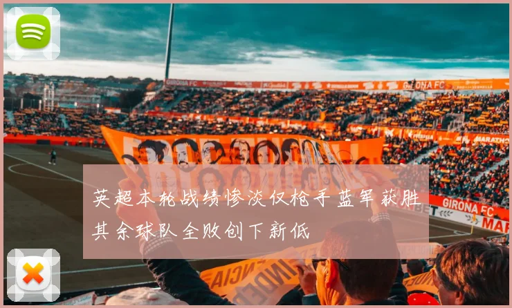 英超本轮战绩惨淡仅枪手蓝军获胜其余球队全败创下新低