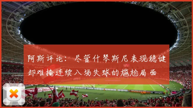 阿斯评论：尽管什琴斯尼表现稳健却难掩连续八场失球的尴尬局面