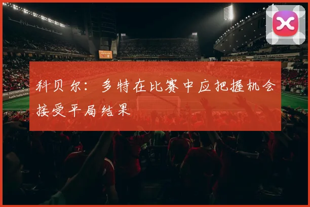 科贝尔：多特在比赛中应把握机会接受平局结果