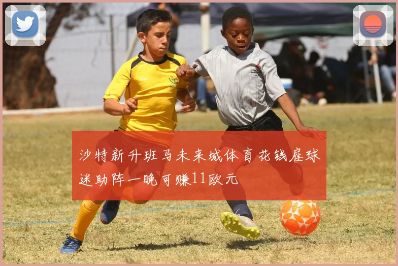 沙特新升班马未来城体育花钱雇球迷助阵一晚可赚11欧元