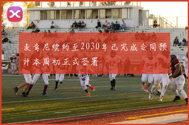 麦肯尼续约至2030年已完成合同预计本周初正式签署