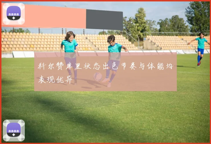 科尔赞库里状态出色节奏与体能均表现优异