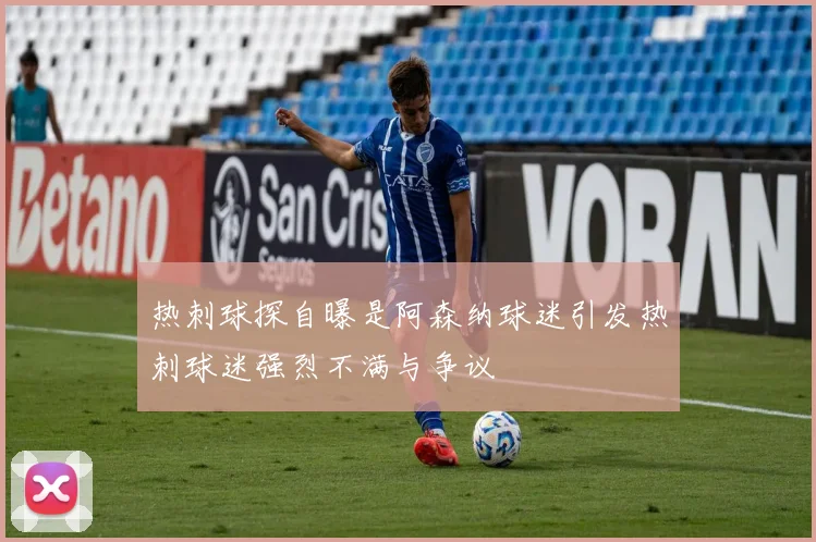 热刺球探自曝是阿森纳球迷引发热刺球迷强烈不满与争议