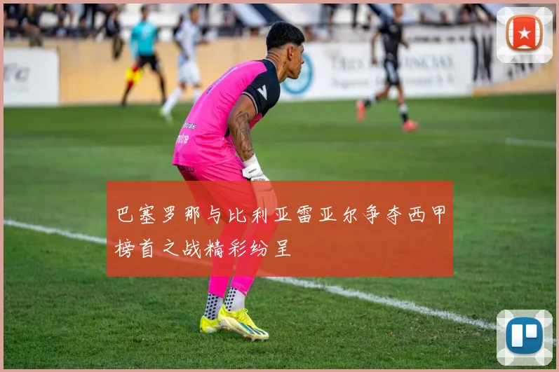 巴塞罗那与比利亚雷亚尔争夺西甲榜首之战精彩纷呈