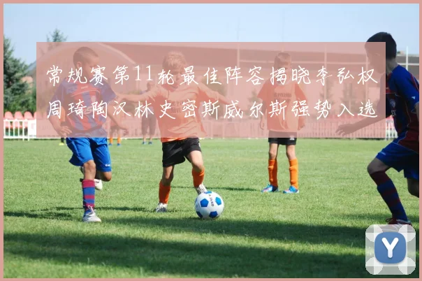 常规赛第11轮最佳阵容揭晓李弘权周琦陶汉林史密斯威尔斯强势入选