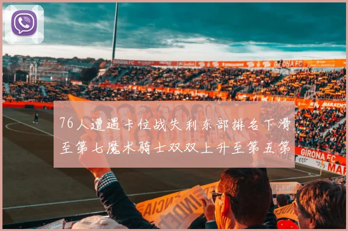 76人遭遇卡位战失利东部排名下滑至第七魔术骑士双双上升至第五第六位