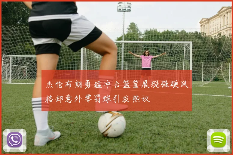 杰伦布朗勇猛冲击篮筐展现强硬风格却意外零罚球引发热议