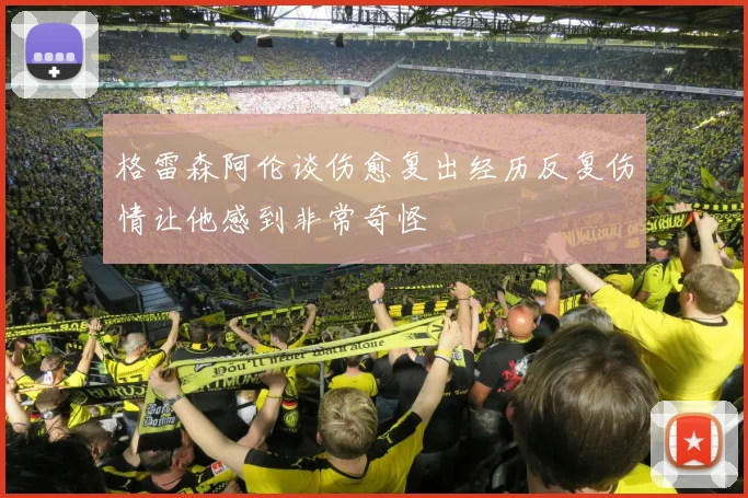 格雷森阿伦谈伤愈复出经历反复伤情让他感到非常奇怪