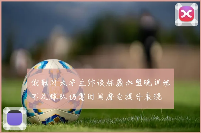 俄勒冈大学主帅谈林葳加盟晚训练不足球队仍需时间磨合提升表现
