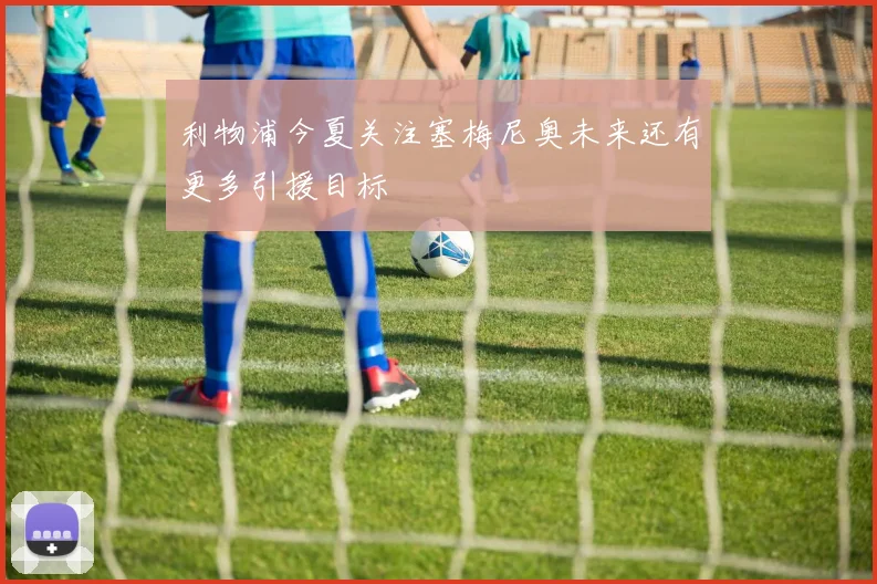 利物浦今夏关注塞梅尼奥未来还有更多引援目标