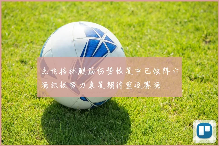 杰伦格林腿筋伤势恢复中已缺阵六场积极努力康复期待重返赛场