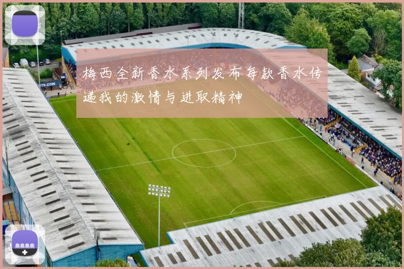 梅西全新香水系列发布每款香水传递我的激情与进取精神