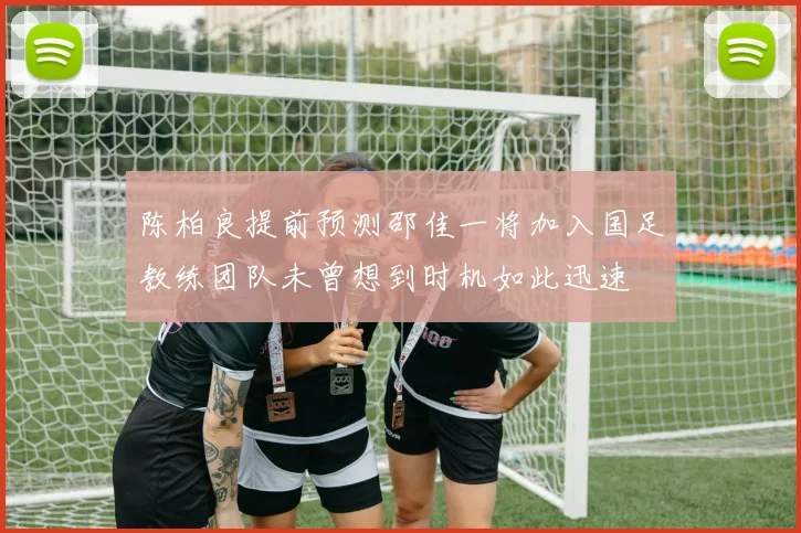 陈柏良提前预测邵佳一将加入国足教练团队未曾想到时机如此迅速