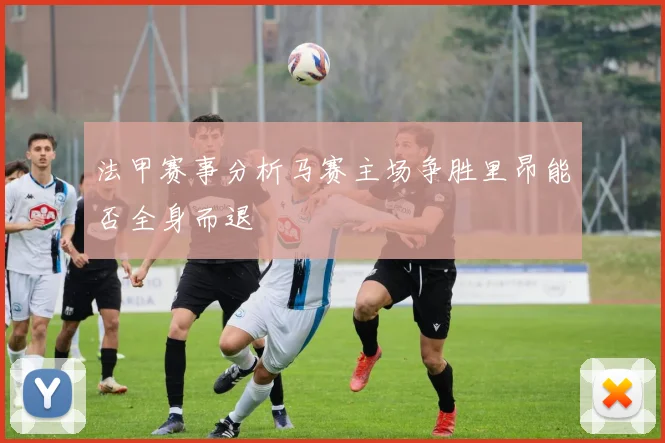 法甲赛事分析马赛主场争胜里昂能否全身而退