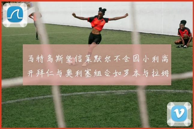 马特乌斯坚信莱默尔不会因小利离开拜仁与奥利塞组合如罗本与拉姆