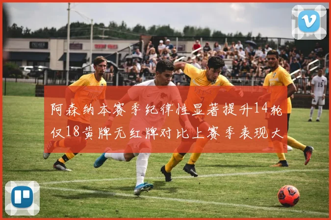 阿森纳本赛季纪律性显著提升14轮仅18黄牌无红牌对比上赛季表现大幅改善