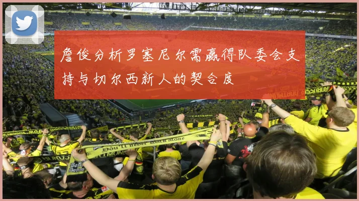 詹俊分析罗塞尼尔需赢得队委会支持与切尔西新人的契合度