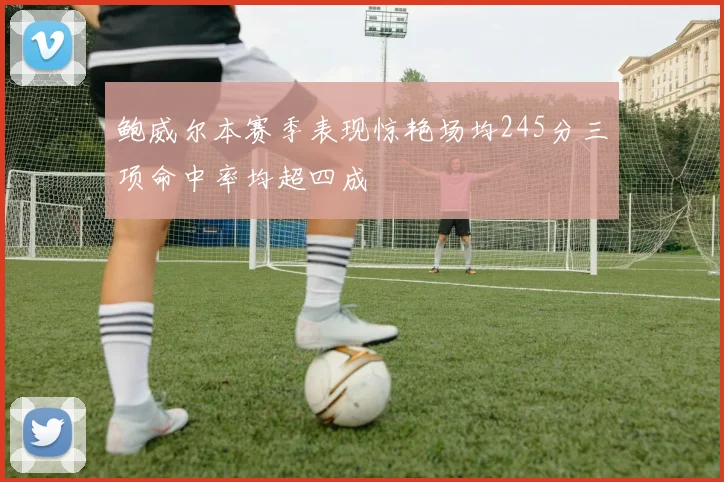 鲍威尔本赛季表现惊艳场均245分三项命中率均超四成