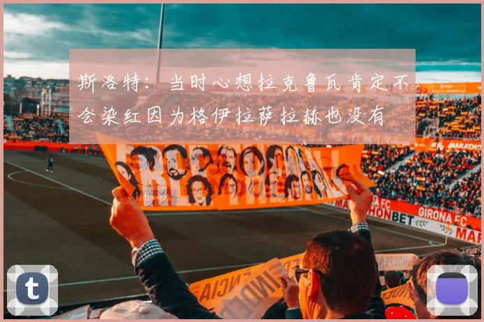 斯洛特：当时心想拉克鲁瓦肯定不会染红因为格伊拉萨拉赫也没有