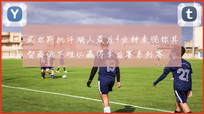 皮尔斯批评湖人最后4分钟表现称其智商低下难以赢得季后赛系列赛