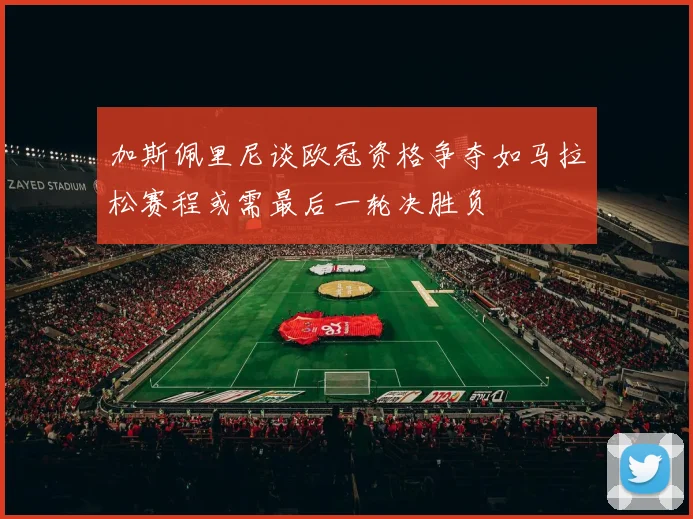 加斯佩里尼谈欧冠资格争夺如马拉松赛程或需最后一轮决胜负