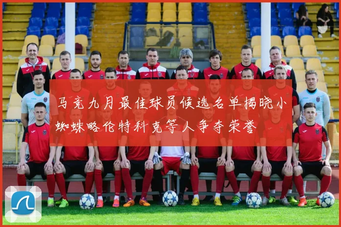 马竞九月最佳球员候选名单揭晓小蜘蛛略伦特科克等人争夺荣誉