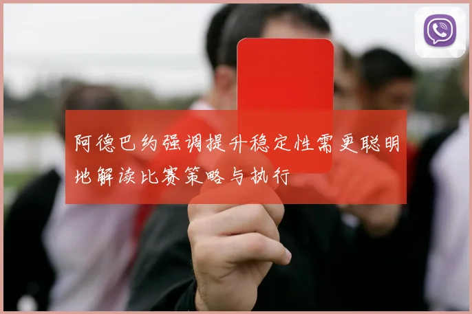 阿德巴约强调提升稳定性需更聪明地解读比赛策略与执行