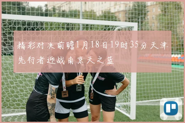 精彩对决前瞻1月18日19时35分天津先行者迎战南京天之蓝