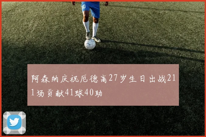阿森纳庆祝厄德高27岁生日出战211场贡献41球40助