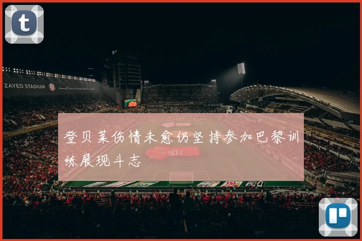 登贝莱伤情未愈仍坚持参加巴黎训练展现斗志