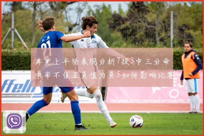 库里上半场表现分析7投3中三分命中率不佳正负值为负5如何影响比赛走势