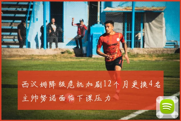 西汉姆降级危机加剧12个月更换4名主帅努诺面临下课压力