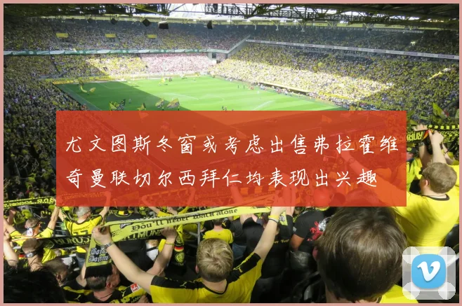 尤文图斯冬窗或考虑出售弗拉霍维奇曼联切尔西拜仁均表现出兴趣
