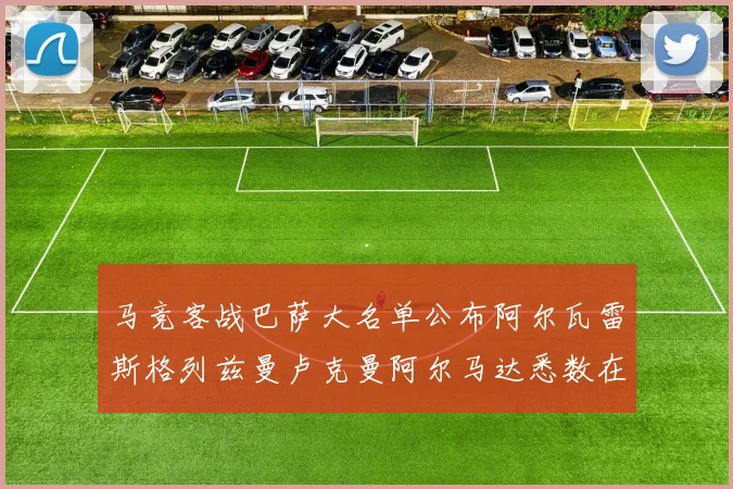 马竞客战巴萨大名单公布阿尔瓦雷斯格列兹曼卢克曼阿尔马达悉数在列