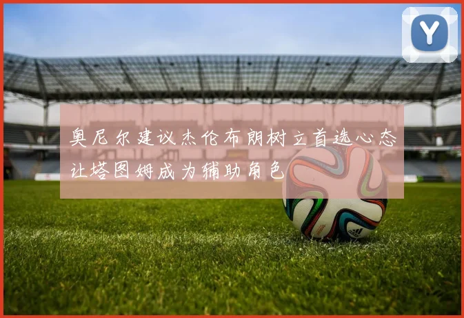 奥尼尔建议杰伦布朗树立首选心态让塔图姆成为辅助角色