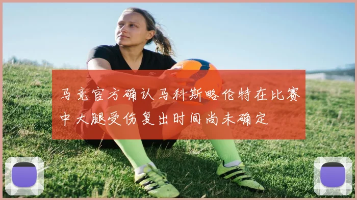 马竞官方确认马科斯略伦特在比赛中大腿受伤复出时间尚未确定