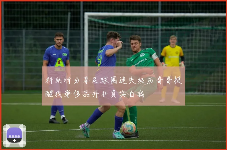科纳特分享足球圈迷失经历哥哥提醒我奢侈品并非真实自我