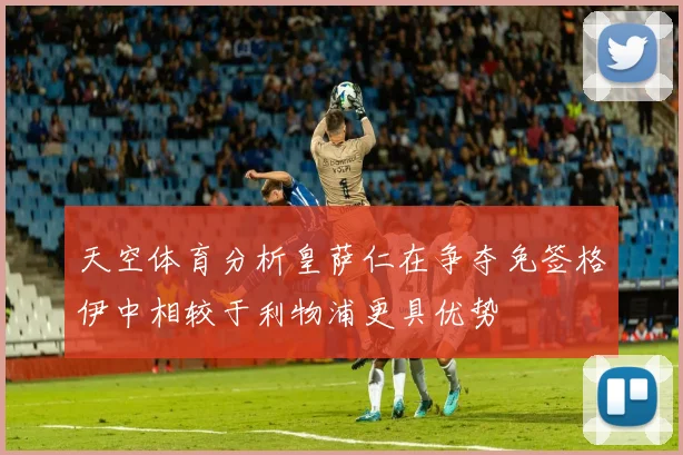 天空体育分析皇萨仁在争夺免签格伊中相较于利物浦更具优势