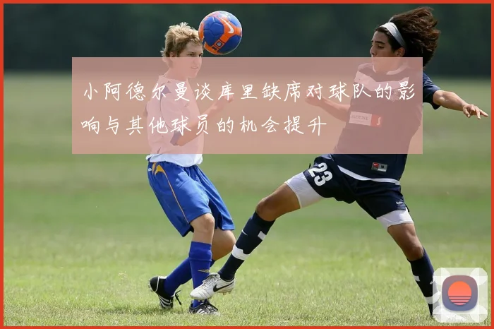 小阿德尔曼谈库里缺席对球队的影响与其他球员的机会提升